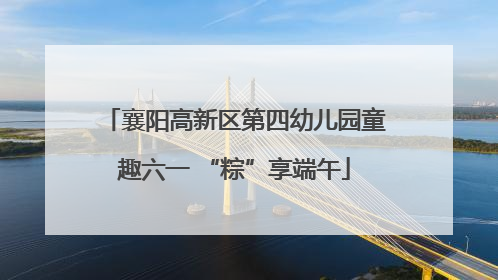 襄阳高新区第四幼儿园童趣六一 “粽”享端午