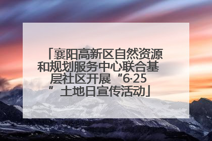 襄阳高新区自然资源和规划服务中心联合基层社区开展“6·25”土地日宣传活动