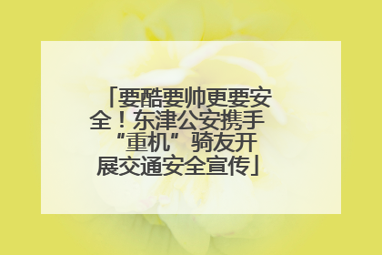 要酷要帅更要安全！东津公安携手 “重机”骑友开展交通安全宣传