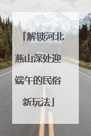 解锁河北燕山深处迎端午的民俗新玩法