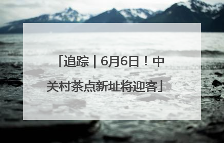 追踪｜6月6日！中关村茶点新址将迎客