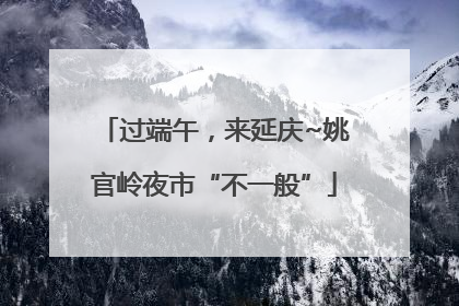 过端午，来延庆~姚官岭夜市“不一般”