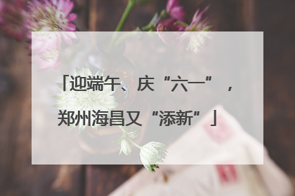 迎端午、庆“六一”，郑州海昌又“添新”