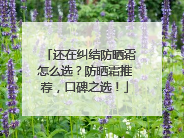还在纠结防晒霜怎么选？防晒霜推荐，口碑之选！