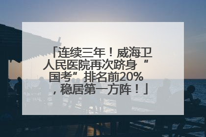 连续三年！威海卫人民医院再次跻身“国考”排名前20%，稳居第一方阵！