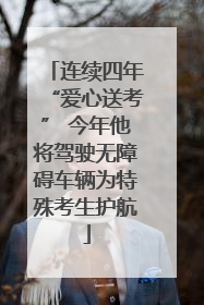 连续四年“爱心送考” 今年他将驾驶无障碍车辆为特殊考生护航