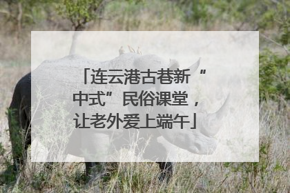 连云港古巷新“中式”民俗课堂，让老外爱上端午