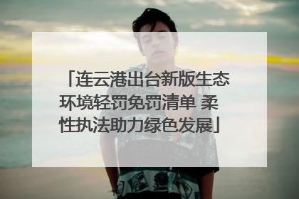 连云港出台新版生态环境轻罚免罚清单 柔性执法助力绿色发展