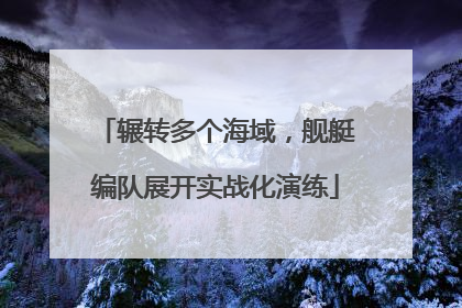 辗转多个海域，舰艇编队展开实战化演练