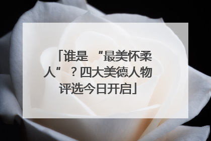 谁是 “最美怀柔人”？四大美德人物评选今日开启