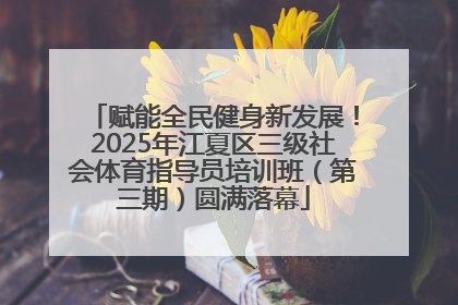 赋能全民健身新发展！2025年江夏区三级社会体育指导员培训班（第三期）圆满落幕