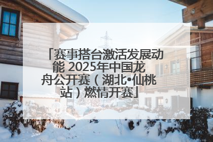 赛事搭台激活发展动能 2025年中国龙舟公开赛（湖北•仙桃站）燃情开赛