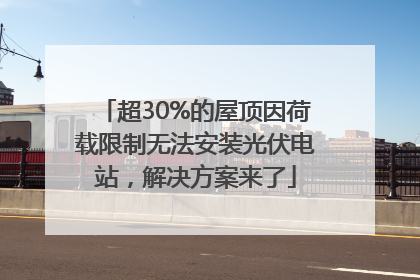 超30%的屋顶因荷载限制无法安装光伏电站，解决方案来了