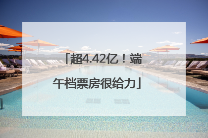 超4.42亿！端午档票房很给力
