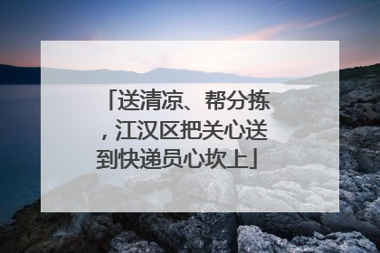 送清凉、帮分拣，江汉区把关心送到快递员心坎上