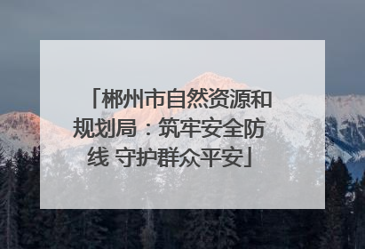 郴州市自然资源和规划局：筑牢安全防线 守护群众平安