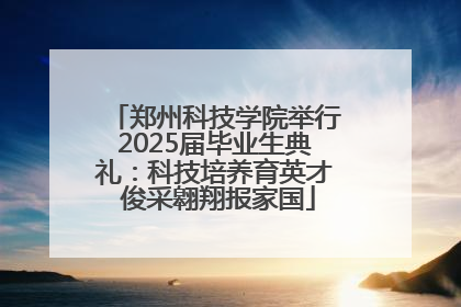 郑州科技学院举行2025届毕业生典礼：科技培养育英才 俊采翱翔报家国