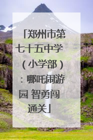 郑州市第七十五中学（小学部）：哪吒闹游园 智勇闯通关