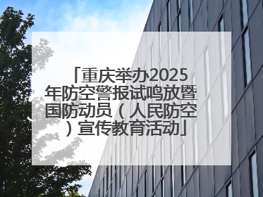 重庆举办2025年防空警报试鸣放暨国防动员（人民防空）宣传教育活动
