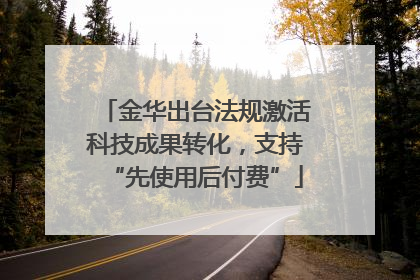 金华出台法规激活科技成果转化，支持“先使用后付费”