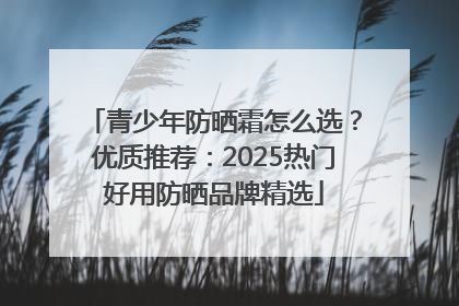 青少年防晒霜怎么选？优质推荐：2025热门好用防晒品牌精选