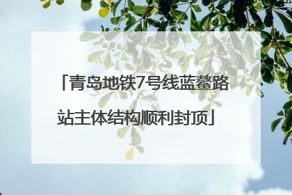 青岛地铁7号线蓝鳌路站主体结构顺利封顶