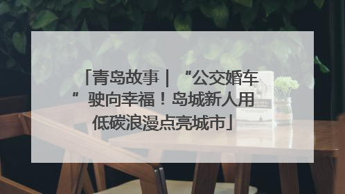 青岛故事｜“公交婚车”驶向幸福！岛城新人用低碳浪漫点亮城市