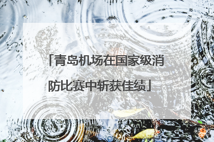 青岛机场在国家级消防比赛中斩获佳绩