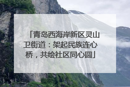 青岛西海岸新区灵山卫街道：架起民族连心桥，共绘社区同心圆
