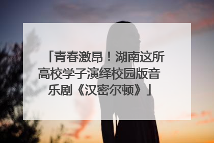 青春激昂！湖南这所高校学子演绎校园版音乐剧《汉密尔顿》