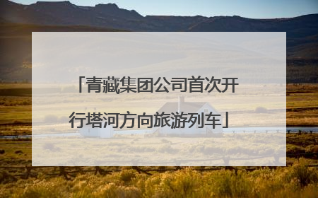 青藏集团公司首次开行塔河方向旅游列车