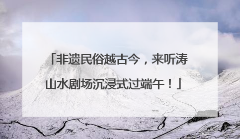 非遗民俗越古今，来听涛山水剧场沉浸式过端午！