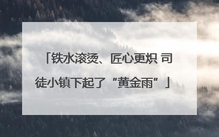 铁水滚烫、匠心更炽 司徒小镇下起了“黄金雨”