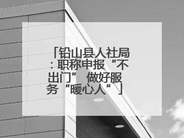 铅山县人社局：职称申报“不出门” 做好服务“暖心人”