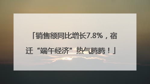 销售额同比增长7.8%，宿迁“端午经济”热气腾腾！