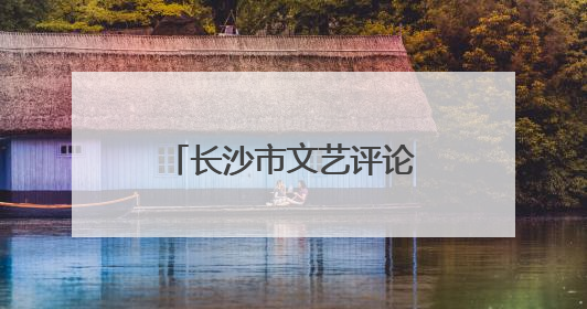 长沙市文艺评论家协会成立，曹隽平当选主席
