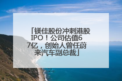 镁佳股份冲刺港股IPO！公司估值67亿，创始人曾任蔚来汽车副总裁