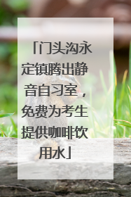 门头沟永定镇腾出静音自习室，免费为考生提供咖啡饮用水