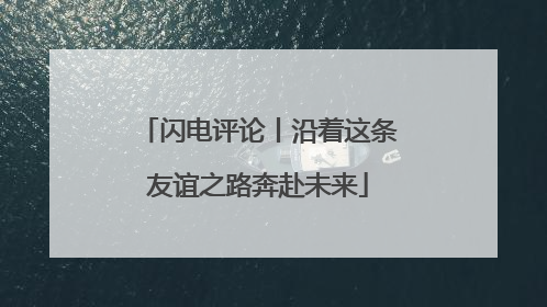闪电评论丨沿着这条友谊之路奔赴未来