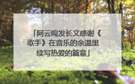 阿云嘎发长文感谢《歌手》在音乐的余温里续写热爱的篇章
