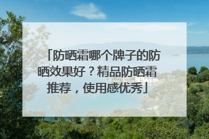 防晒霜哪个牌子的防晒效果好？精品防晒霜推荐，使用感优秀