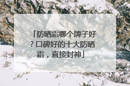 防晒霜哪个牌子好？口碑好的十大防晒霜，直接封神