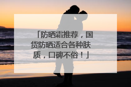 防晒霜推荐，国货防晒适合各种肤质，口碑不俗！