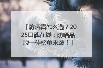 防晒霜怎么选？2025口碑在线：防晒品牌十佳榜单来袭！