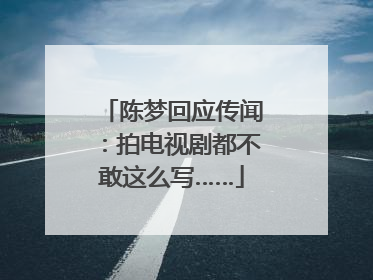 陈梦回应传闻：拍电视剧都不敢这么写……