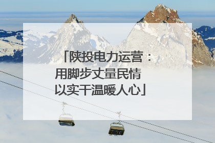陕投电力运营：用脚步丈量民情 以实干温暖人心