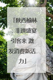 陕西榆林：非遗盛宴引客来 激发消费新活力