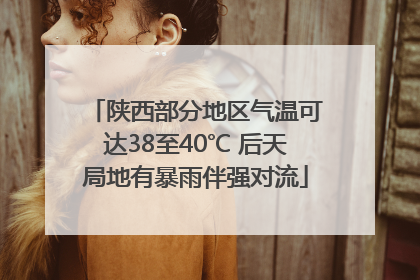 陕西部分地区气温可达38至40℃ 后天局地有暴雨伴强对流