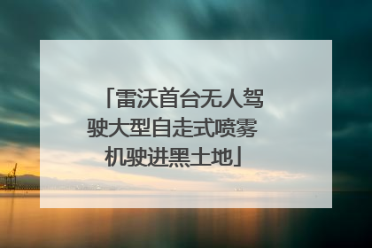 雷沃首台无人驾驶大型自走式喷雾机驶进黑土地