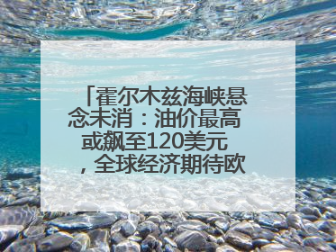霍尔木兹海峡悬念未消：油价最高或飙至120美元，全球经济期待欧佩克“加油”